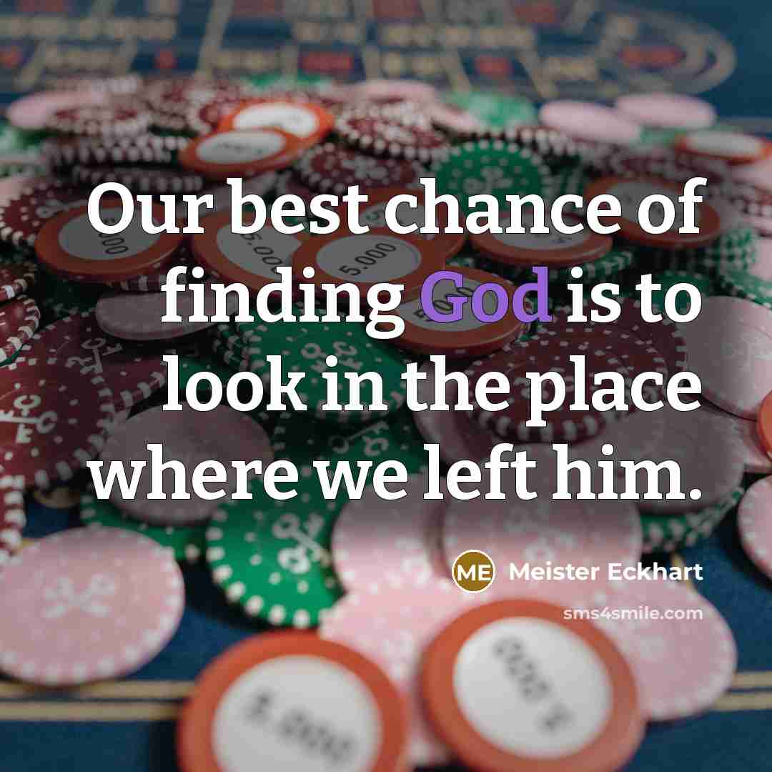 “Our best chance of finding God is to look in the place where we left him.” quote by Meister Eckhart