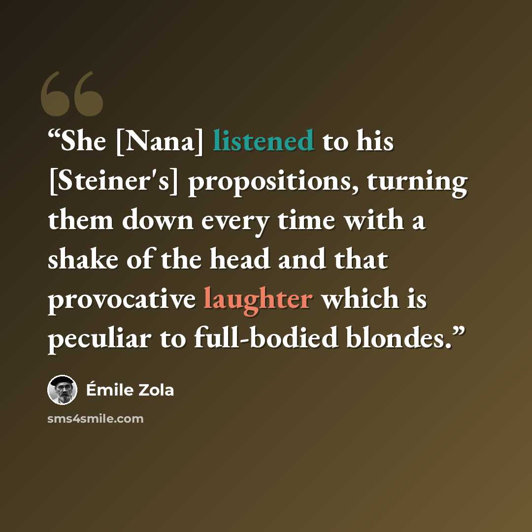 “She [Nana] listened to his [Steiner's] propositions, turning them down every time with a shake of the head and that provocative laughter which is peculiar to full-bodied blondes.” quote by Émile Zola