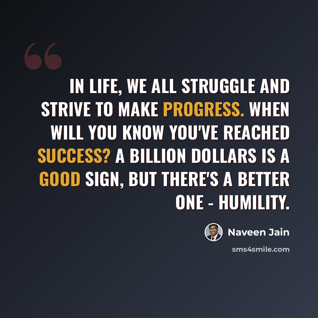 “In life, we all struggle and strive to make progress. When will you know you've reached success? A billion dollars is a good sign, but there's a better one - humility.” quote by Naveen Jain