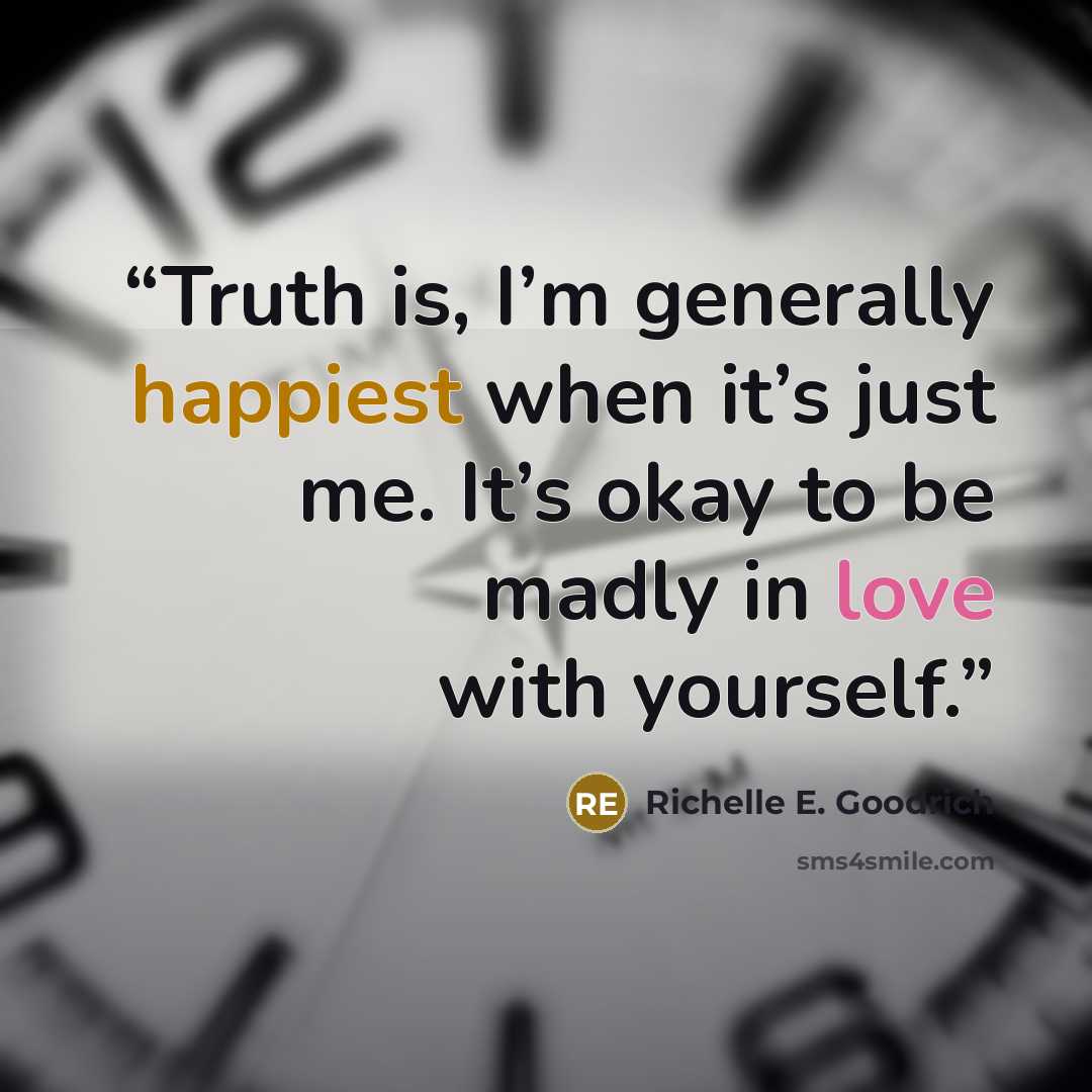 “Truth is, I’m generally happiest when it’s just me. It’s okay to be madly in love with yourself.” quote by Richelle E. Goodrich