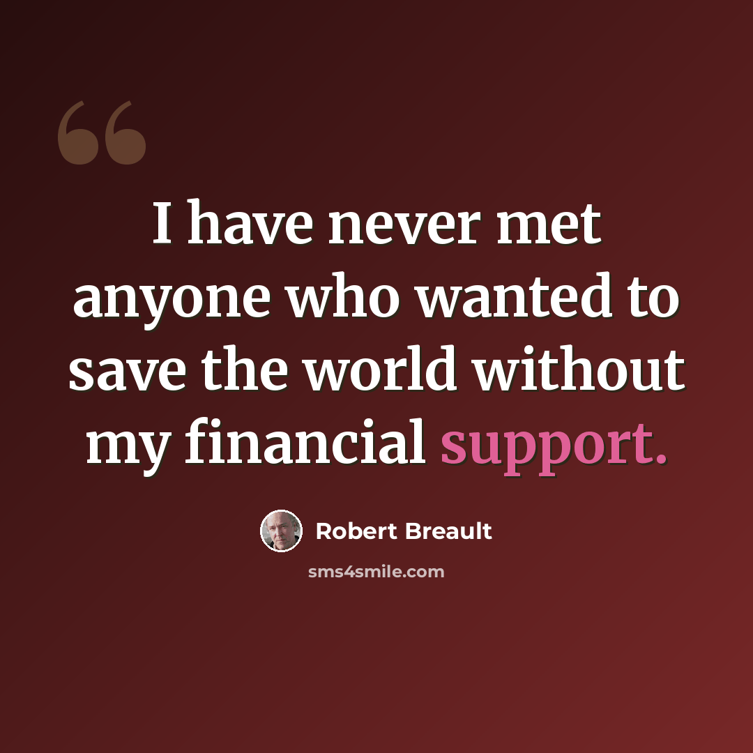 “I have never met anyone who wanted to save the world without my financial support.” quote by Robert Breault