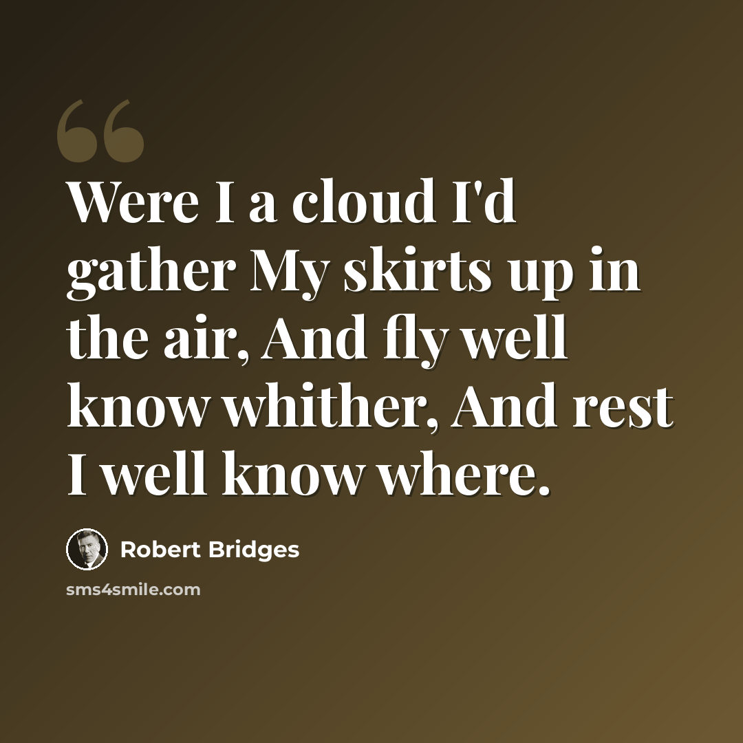 “Were I a cloud I'd gather My skirts up in the air, And fly well know whither, And rest I well know where.” quote by Robert Bridges