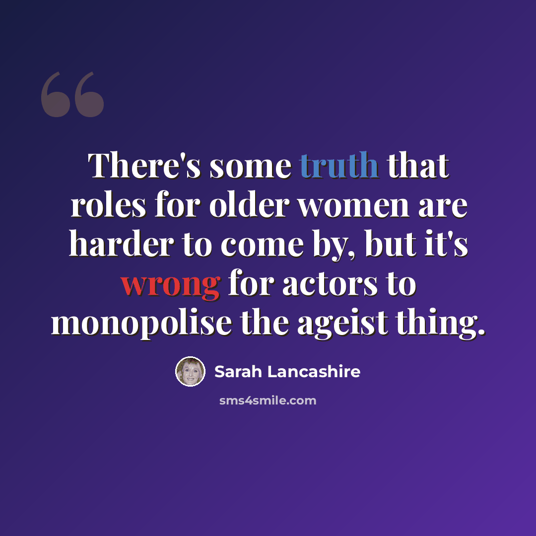 “There's some truth that roles for older women are harder to come by, but it's wrong for actors to monopolise the ageist thing.” quote by Sarah Lancashire