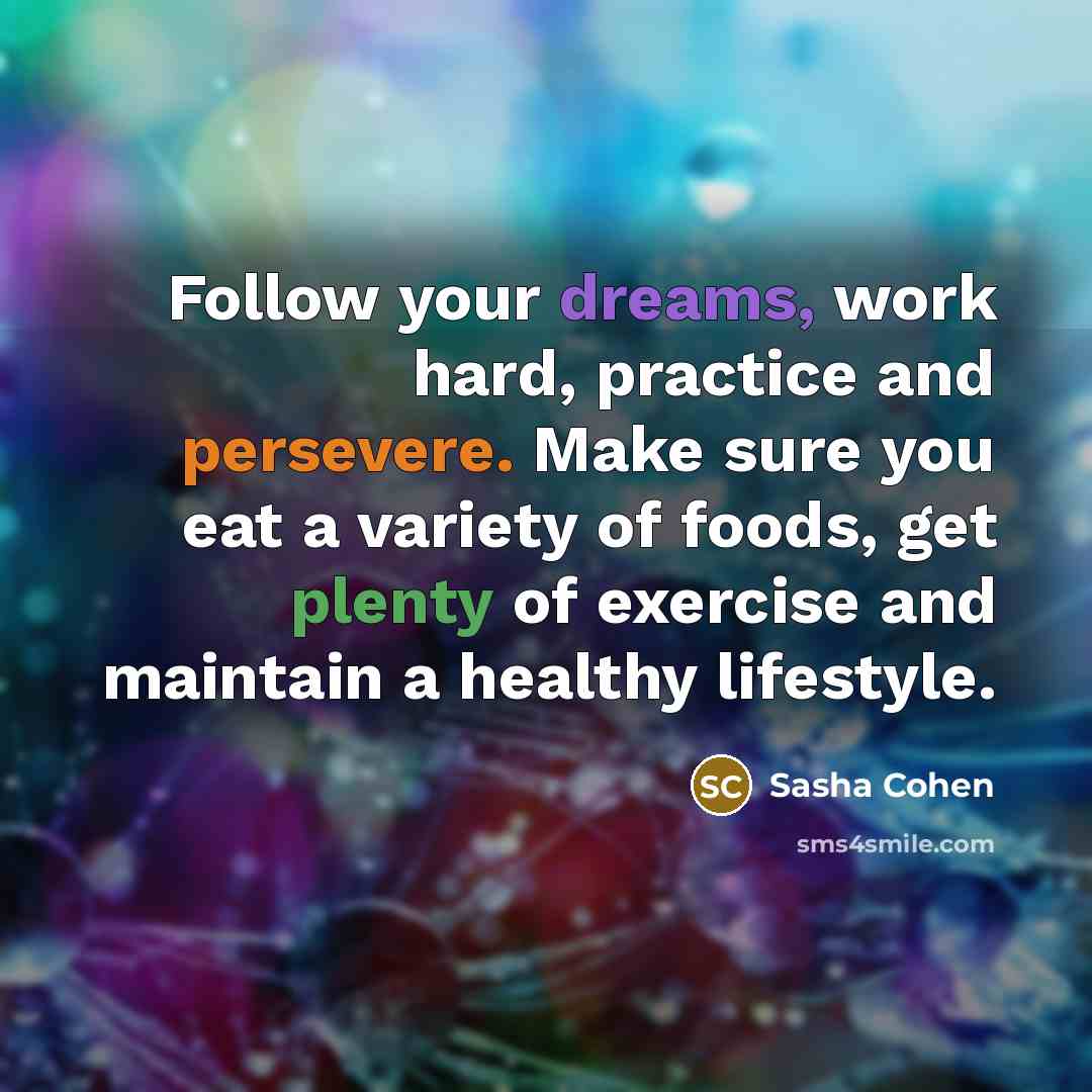 “Follow your dreams, work hard, practice and persevere. Make sure you eat a variety of foods, get plenty of exercise and maintain a healthy lifestyle.” quote by Sasha Cohen