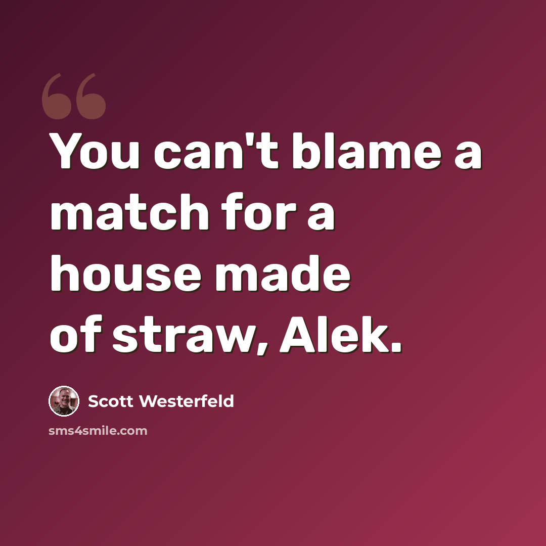 “You can't blame a match for a house made of straw, Alek.” quote by Scott Westerfeld