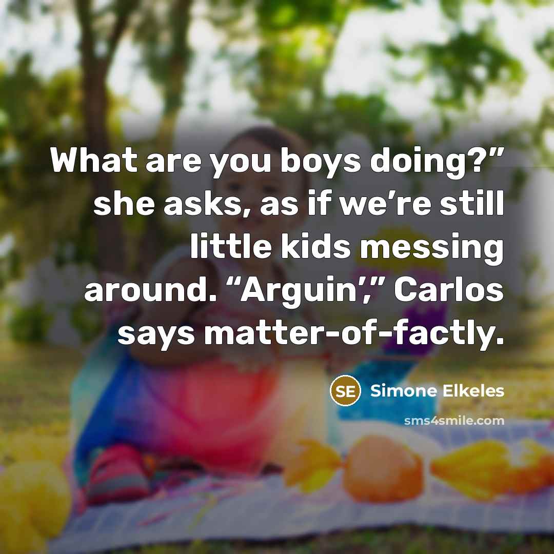 “What are you boys doing?” she asks, as if we’re still little kids messing around. “Arguin’,” Carlos says matter-of-factly.” quote by Simone Elkeles