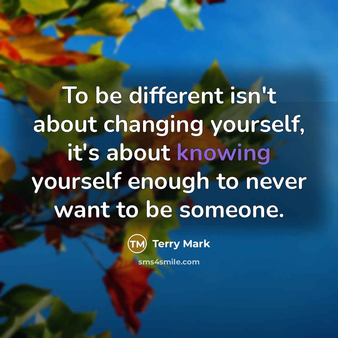 “To be different isn't about changing yourself, it's about knowing yourself enough to never want to be someone.” quote by Terry Mark