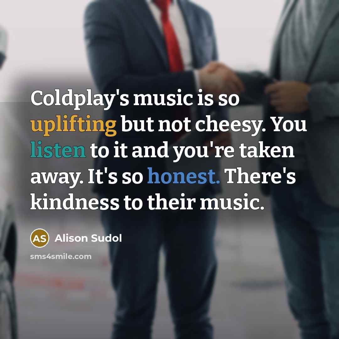“Coldplay's music is so uplifting but not cheesy. You listen to it and you're taken away. It's so honest. There's kindness to their music.” quote by Alison Sudol