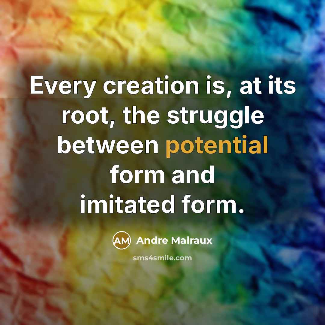 “Every creation is, at its root, the struggle between potential form and imitated form.” quote by Andre Malraux