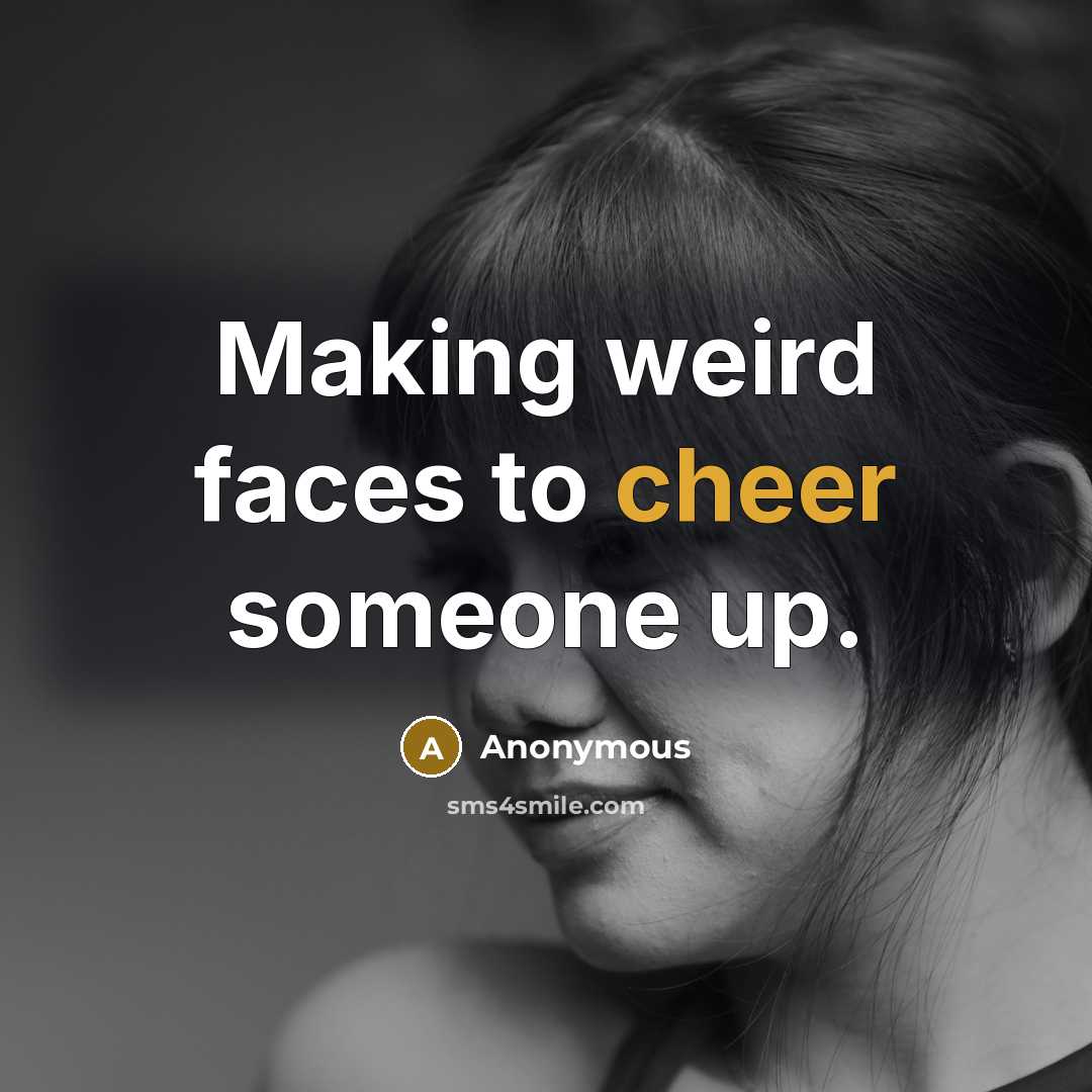 “Making weird faces to cheer someone up.” quote by Anonymous