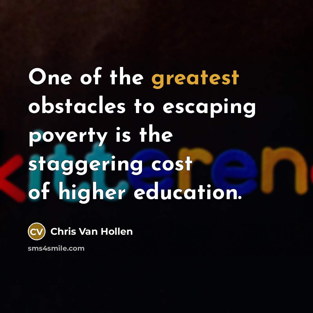 “One of the greatest obstacles to escaping poverty is the staggering cost of higher education.” quote by Chris Van Hollen