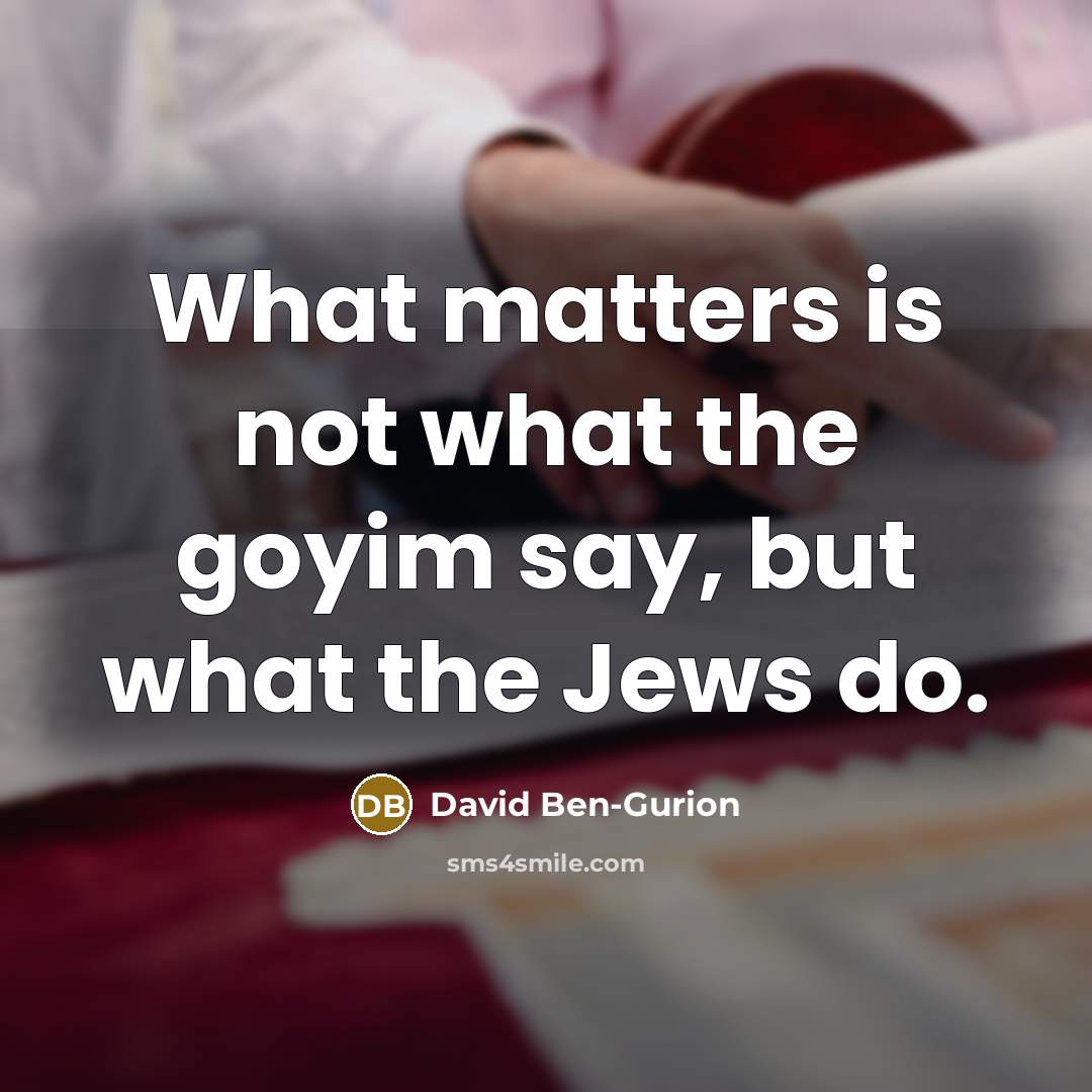 “What matters is not what the goyim say, but what the Jews do.” quote by David Ben-Gurion