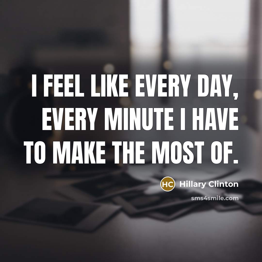“I feel like every day, every minute I have to make the most of.” quote by Hillary Clinton