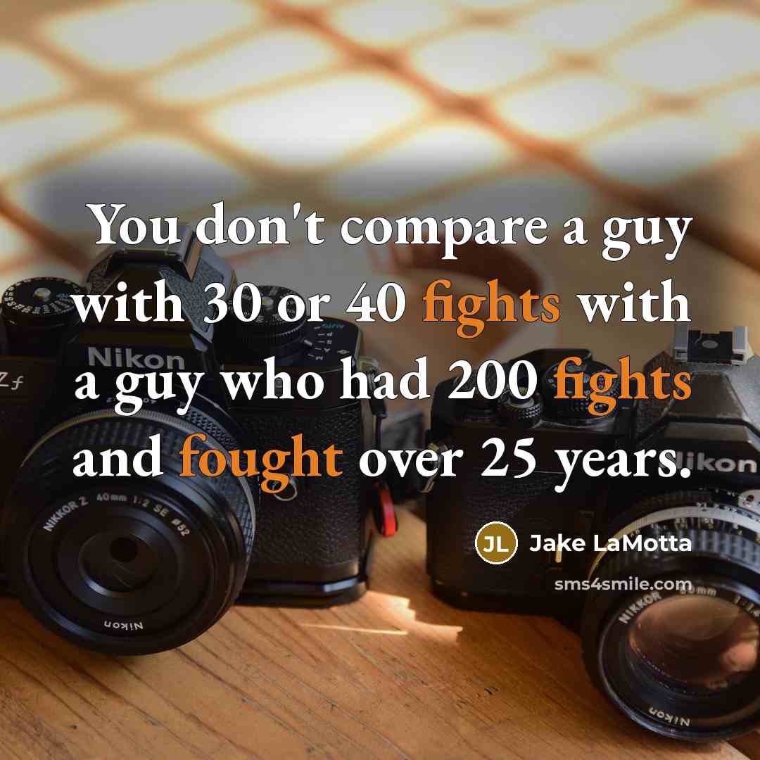 “You don't compare a guy with 30 or 40 fights with a guy who had 200 fights and fought over 25 years.” quote by Jake LaMotta