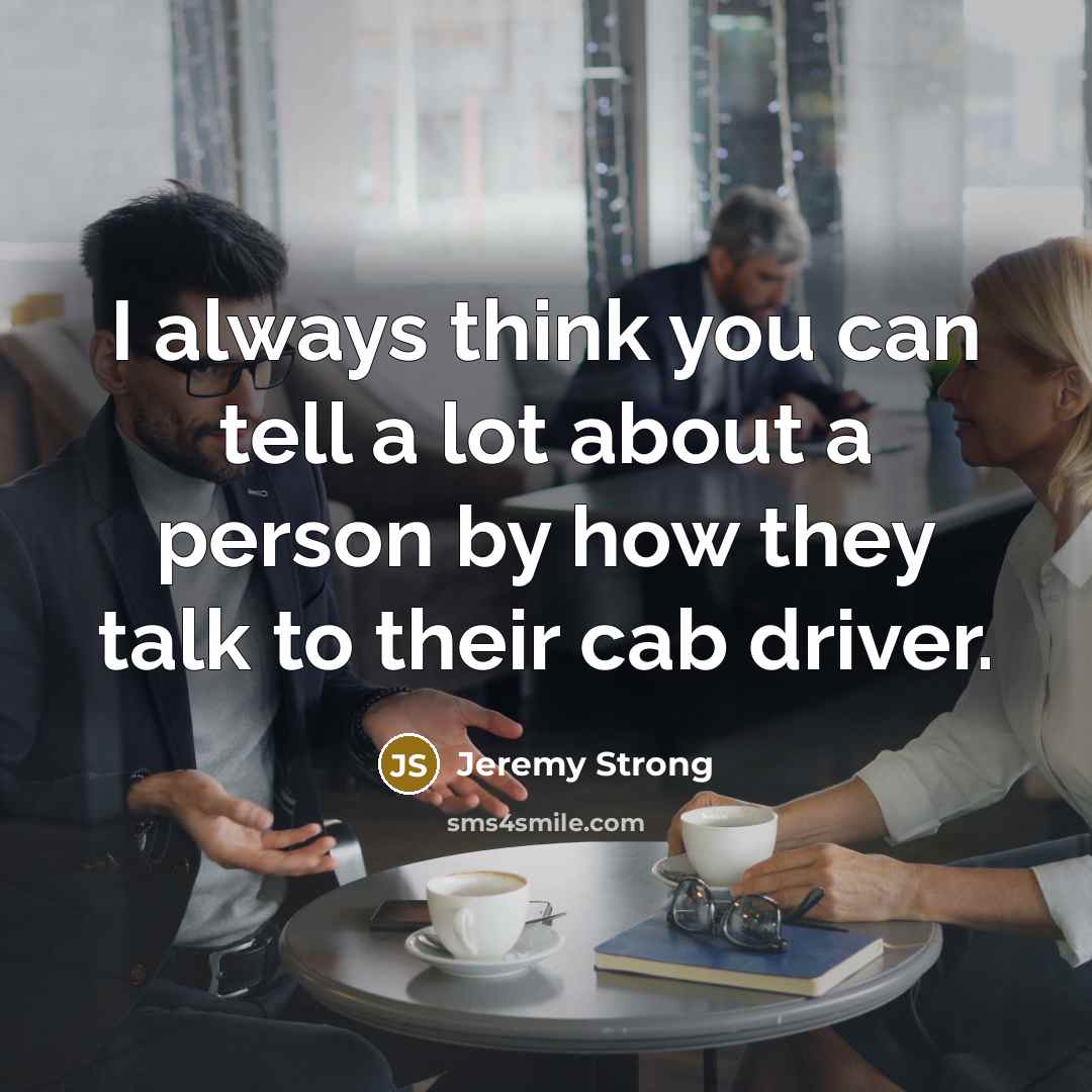 “I always think you can tell a lot about a person by how they talk to their cab driver.” quote by Jeremy Strong