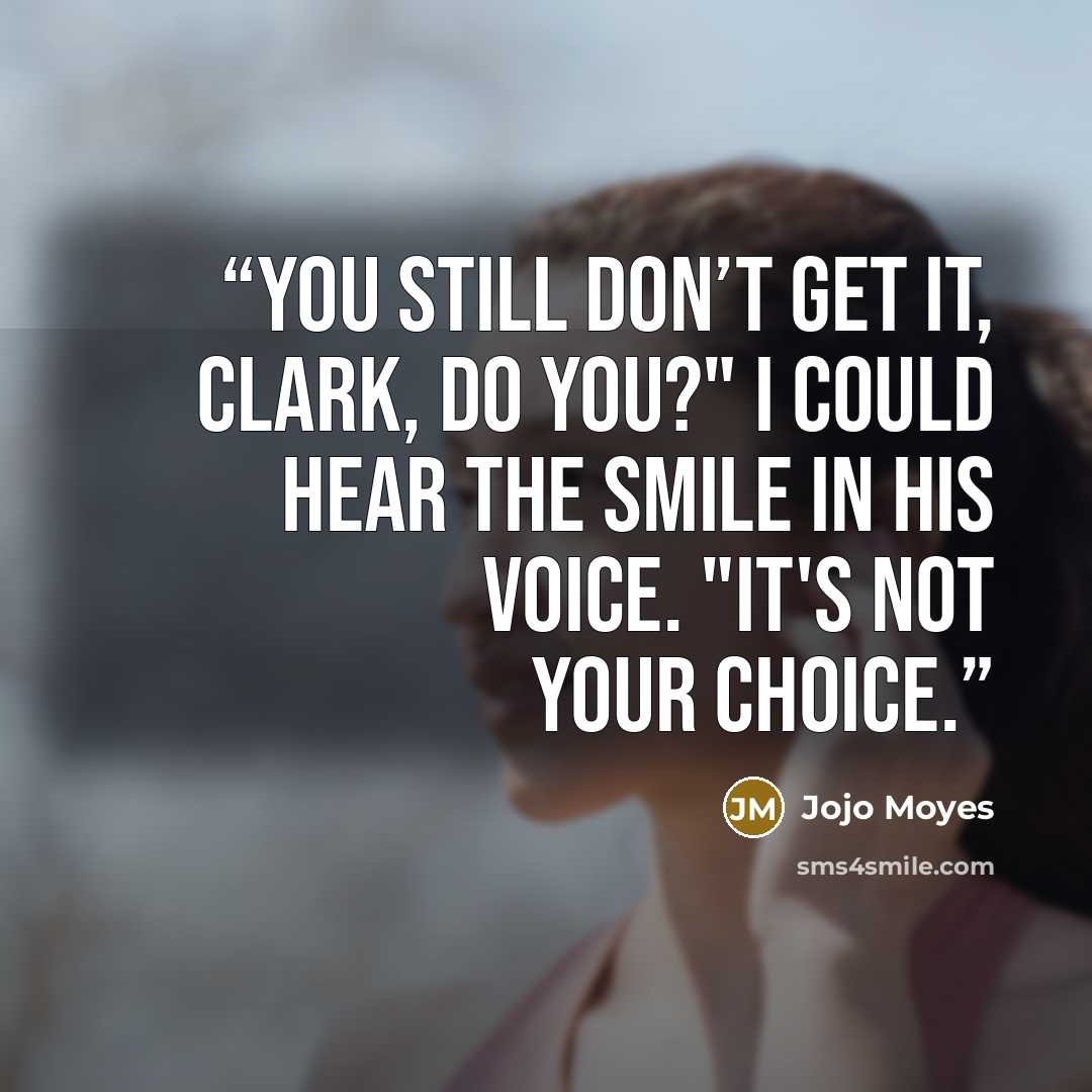 “You still don’t get it, Clark, do you?" I could hear the smile in his voice. "It's not your choice.” quote by Jojo Moyes