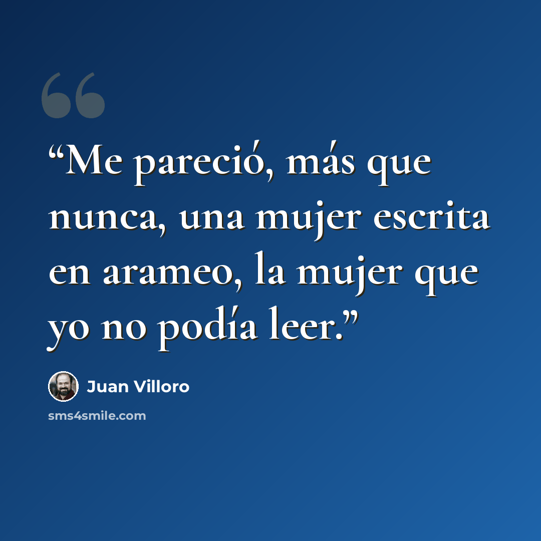 “Me pareció, más que nunca, una mujer escrita en arameo, la mujer que yo no podía leer.” quote by Juan Villoro