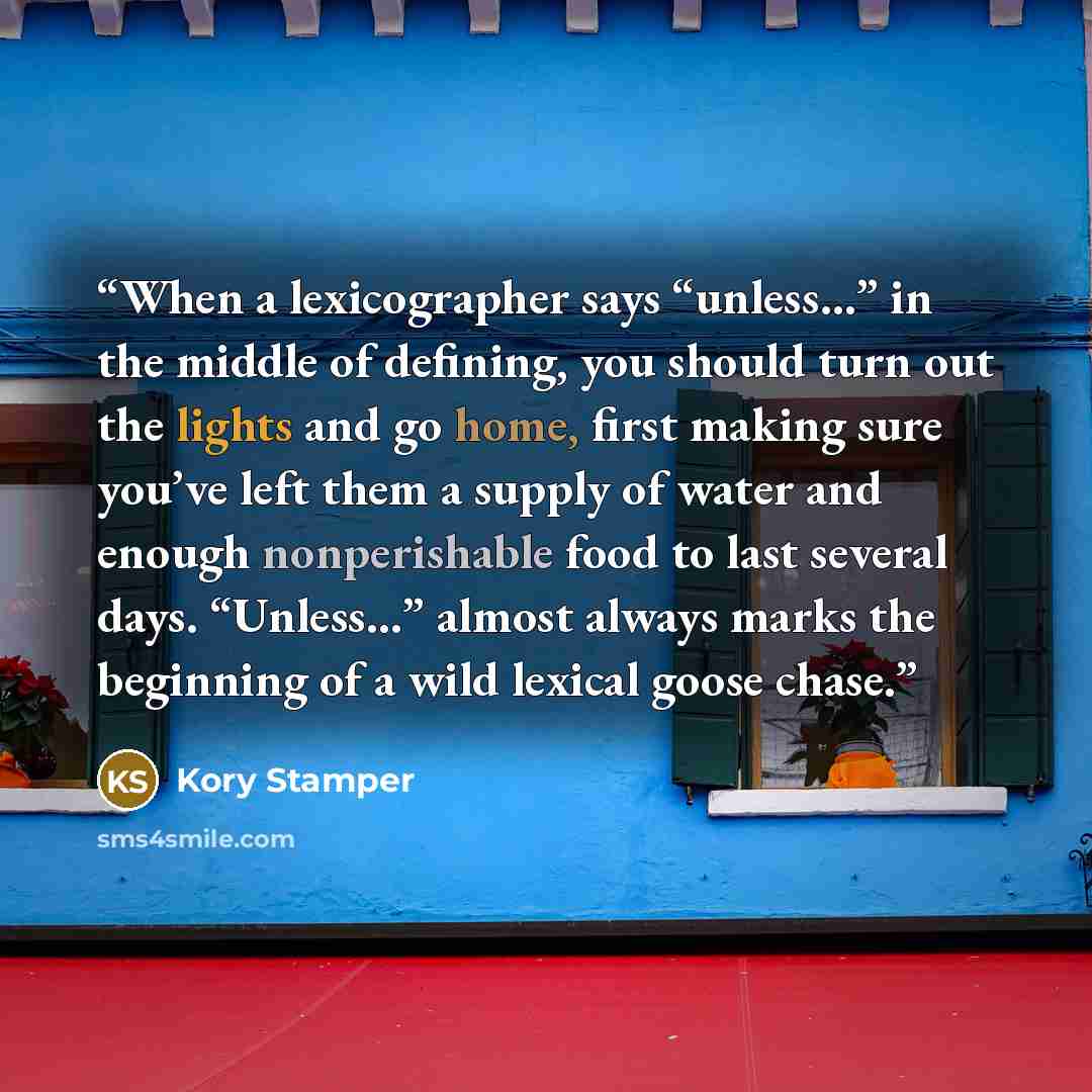 “When a lexicographer says “unless…” in the middle of defining, you should turn out the lights and go home, first making sure you’ve left them a supply of water and enough nonperishable food to last several days. “Unless…” almost always marks the beginning of a wild lexical goose chase.” quote by Kory Stamper