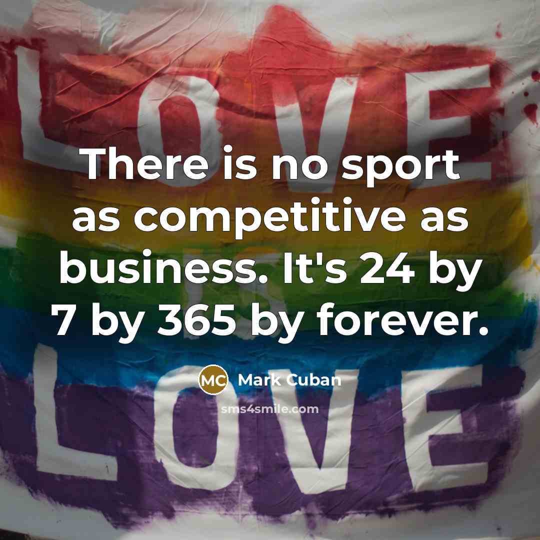 “There is no sport as competitive as business. It's 24 by 7 by 365 by forever.” quote by Mark Cuban