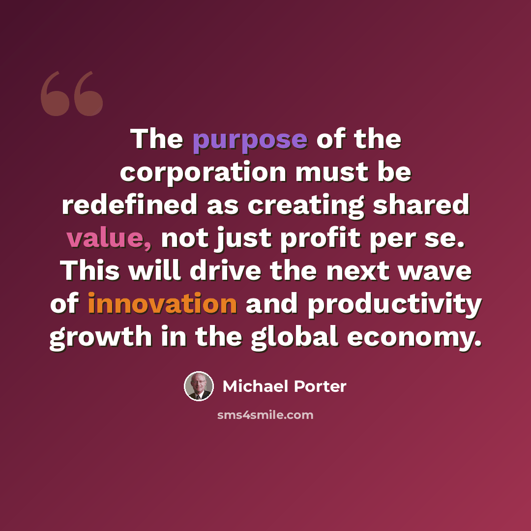 “The purpose of the corporation must be redefined as creating shared value, not just profit per se. This will drive the next wave of innovation and productivity growth in the global economy.” quote by Michael Porter