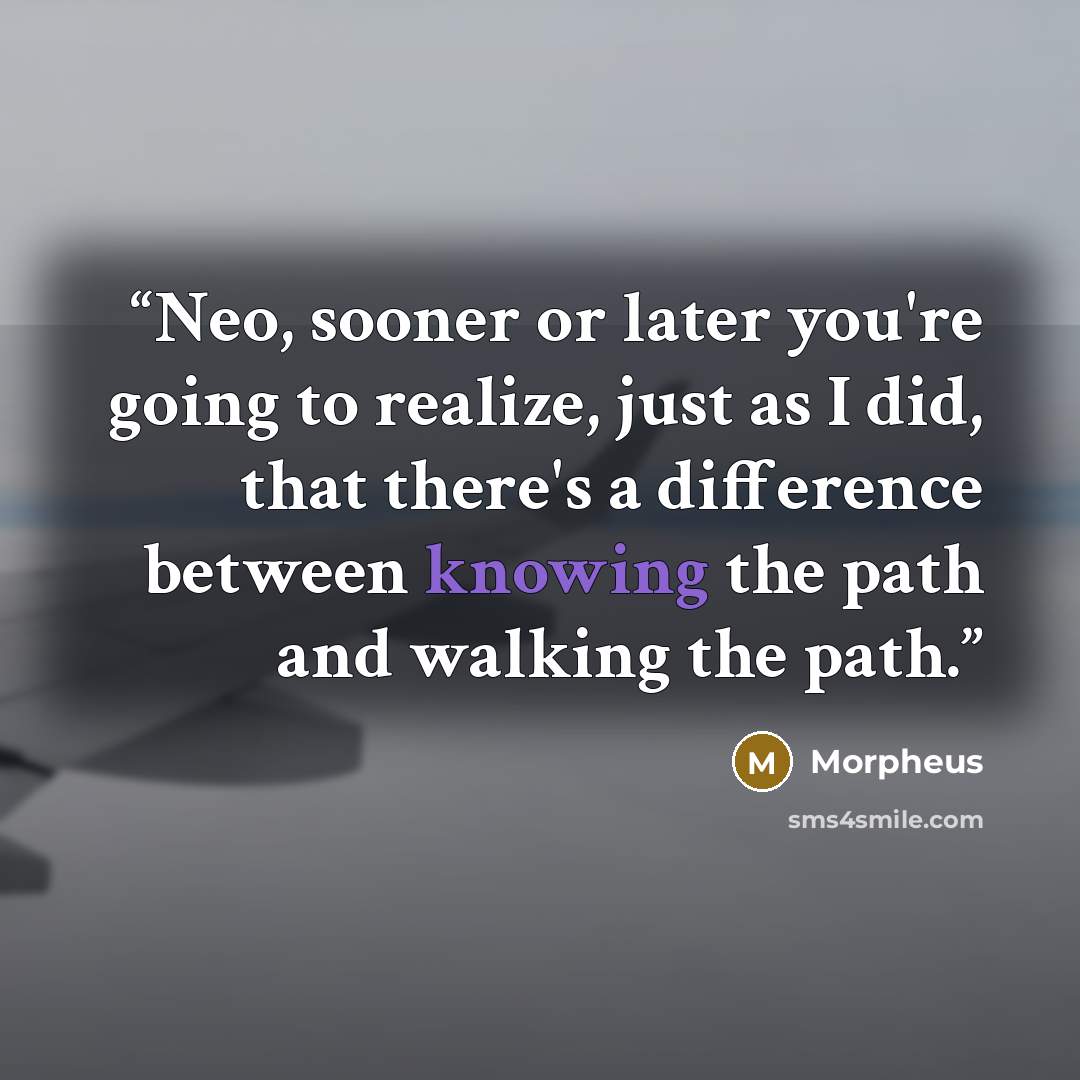 “Neo, sooner or later you're going to realize, just as I did, that there's a difference between knowing the path and walking the path.” quote by Morpheus