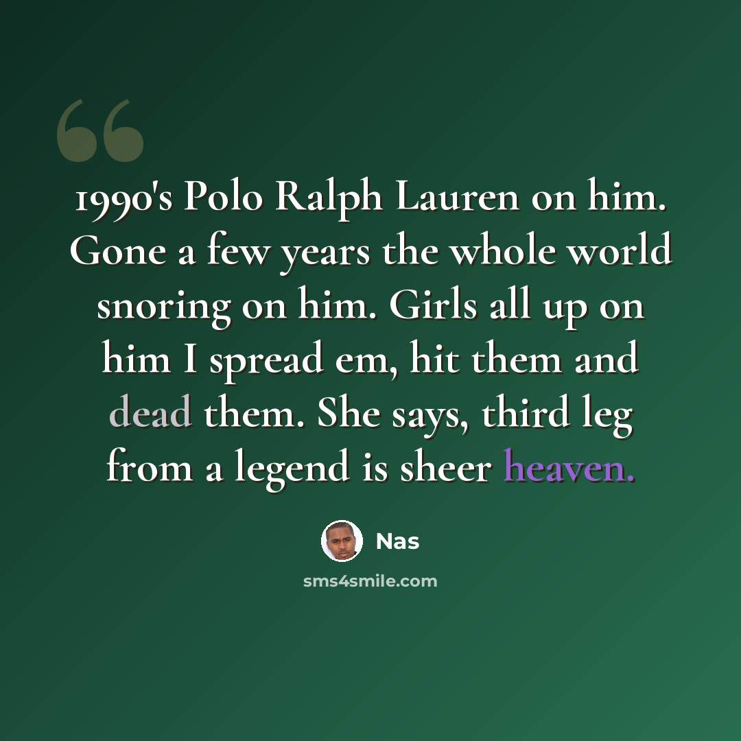 “1990's Polo Ralph Lauren on him. Gone a few years the whole world snoring on him. Girls all up on him I spread em, hit them and dead them. She says, third leg from a legend is sheer heaven.” quote by Nas