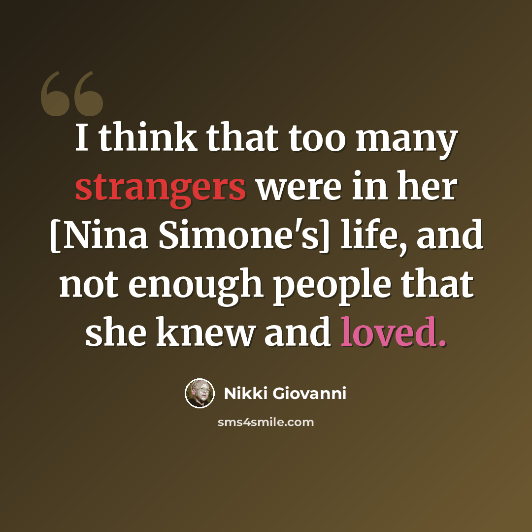 “I think that too many strangers were in her [Nina Simone's] life, and not enough people that she knew and loved.” quote by Nikki Giovanni