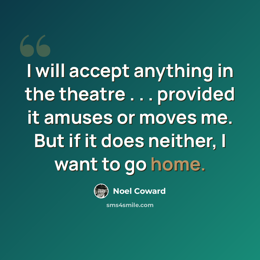 “I will accept anything in the theatre . . . provided it amuses or moves me. But if it does neither, I want to go home.” quote by Noel Coward