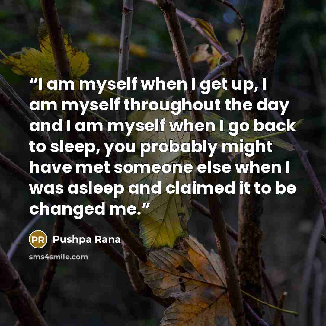 “I am myself when I get up, I am myself throughout the day and I am myself when I go back to sleep, you probably might have met someone else when I was asleep and claimed it to be changed me.” quote by Pushpa Rana