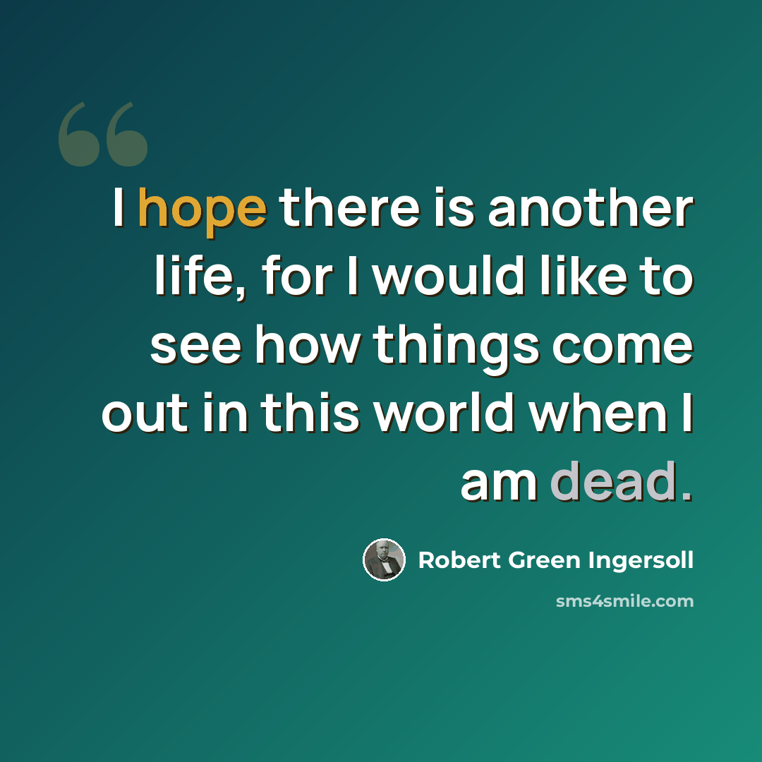 “I hope there is another life, for I would like to see how things come out in this world when I am dead.” quote by Robert Green Ingersoll