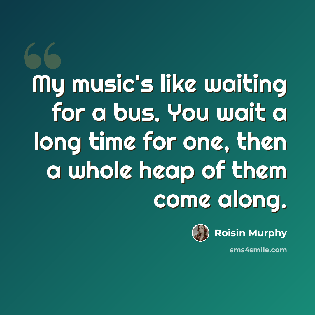 “My music's like waiting for a bus. You wait a long time for one, then a whole heap of them come along.” quote by Roisin Murphy