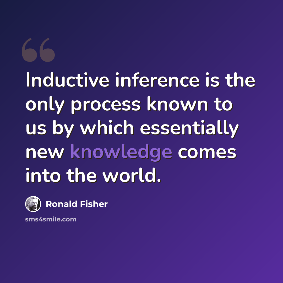 “Inductive inference is the only process known to us by which essentially new knowledge comes into the world.” quote by Ronald Fisher