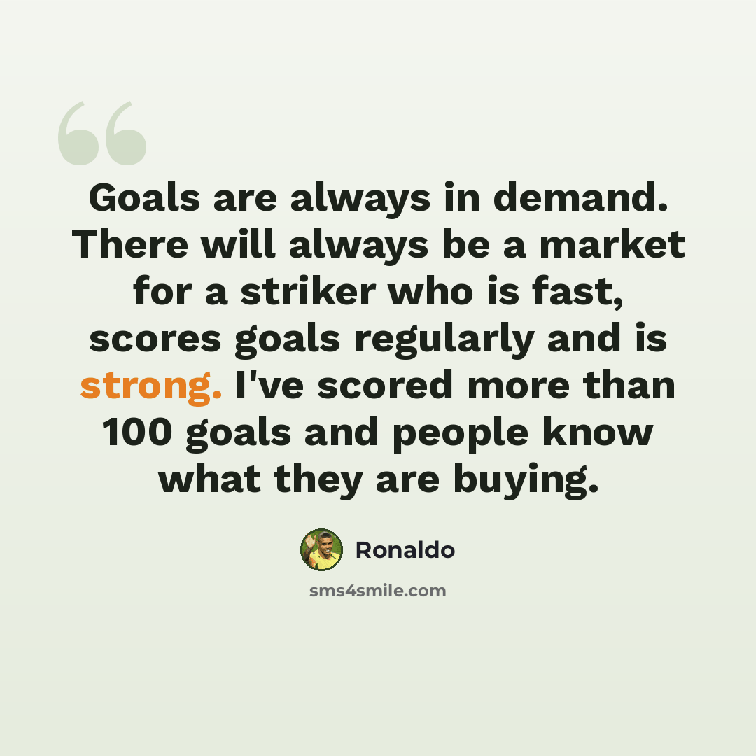 “Goals are always in demand. There will always be a market for a striker who is fast, scores goals regularly and is strong. I've scored more than 100 goals and people know what they are buying.” quote by Ronaldo
