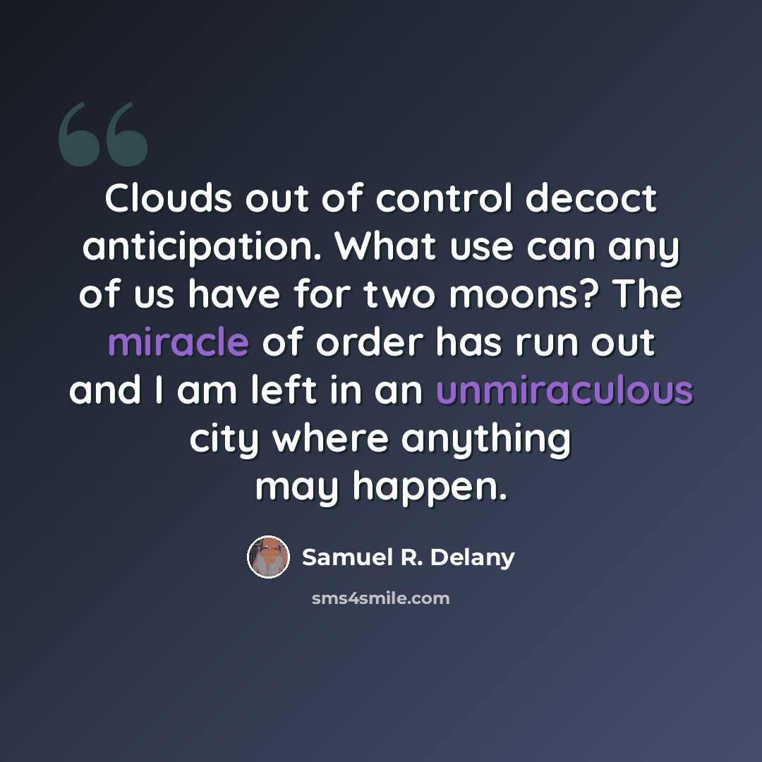 “Clouds out of control decoct anticipation. What use can any of us have for two moons? The miracle of order has run out and I am left in an unmiraculous city where anything may happen.” quote by Samuel R. Delany