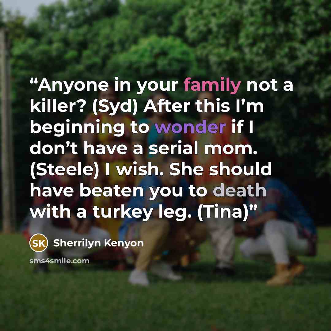 “Anyone in your family not a killer? (Syd) After this I’m beginning to wonder if I don’t have a serial mom. (Steele) I wish. She should have beaten you to death with a turkey leg. (Tina)” quote by Sherrilyn Kenyon
