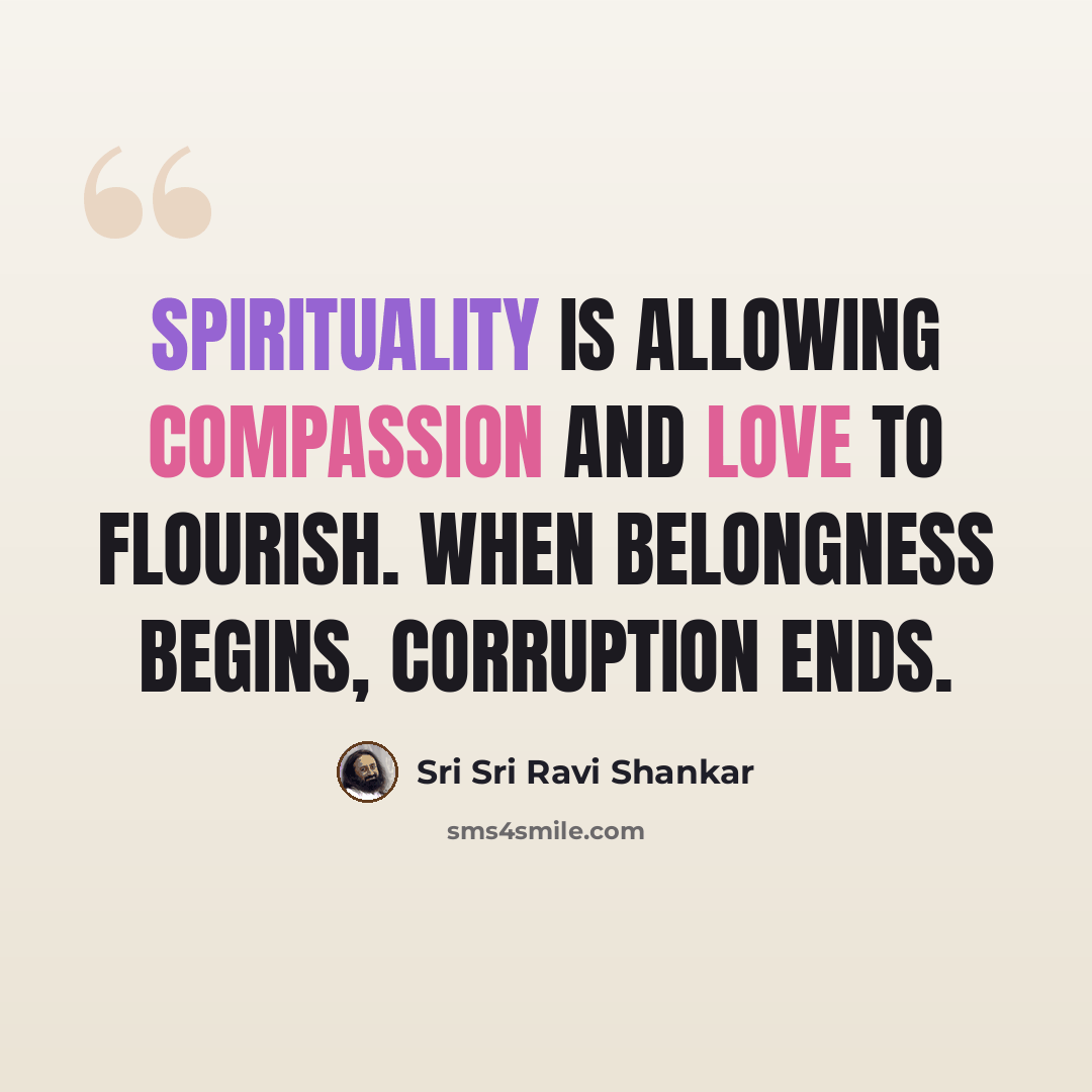 “Spirituality is allowing compassion and love to flourish. When belongness begins, corruption ends.” quote by Sri Sri Ravi Shankar