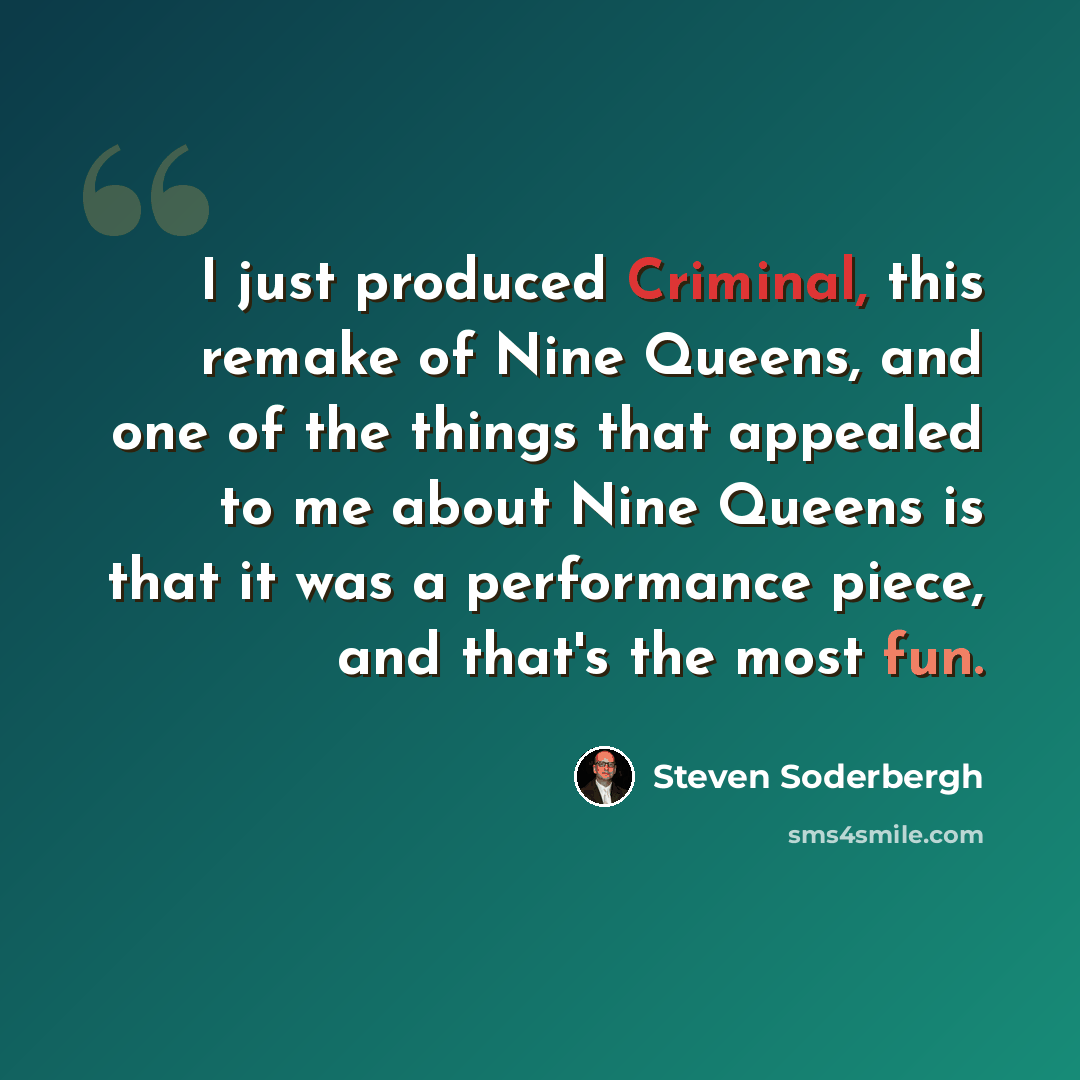 “I just produced Criminal, this remake of Nine Queens, and one of the things that appealed to me about Nine Queens is that it was a performance piece, and that's the most fun.” quote by Steven Soderbergh