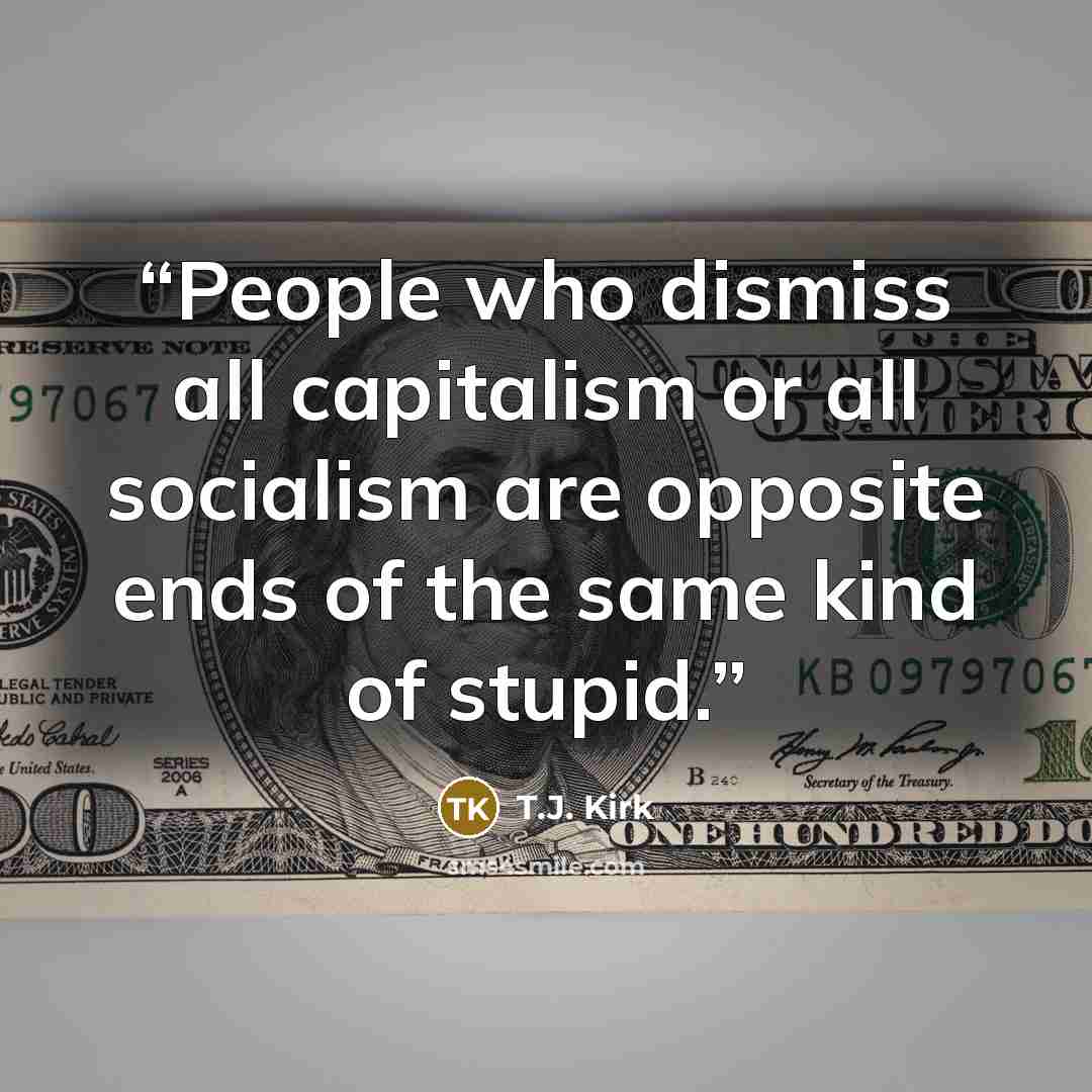 “People who dismiss all capitalism or all socialism are opposite ends of the same kind of stupid.” quote by T.J. Kirk