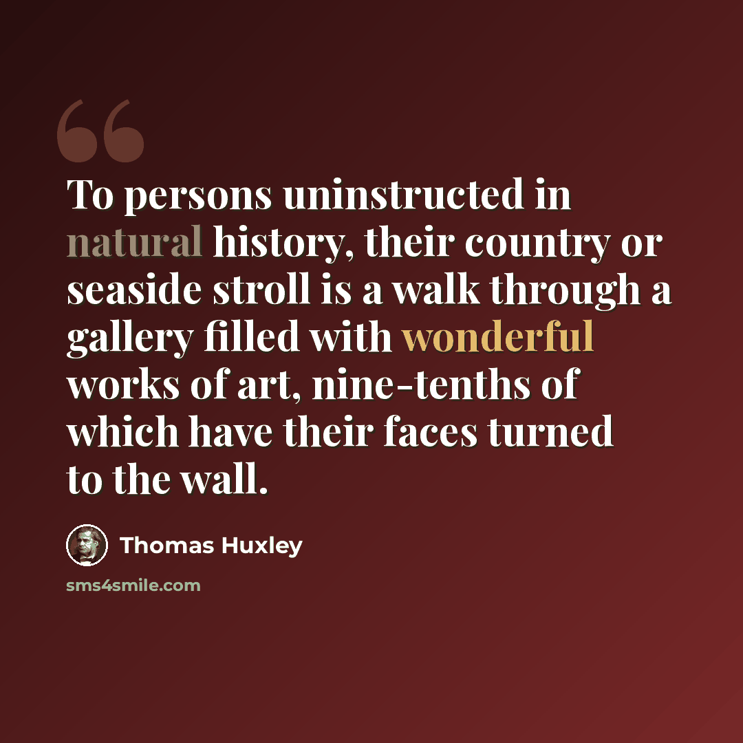 “To persons uninstructed in natural history, their country or seaside stroll is a walk through a gallery filled with wonderful works of art, nine-tenths of which have their faces turned to the wall.” quote by Thomas Huxley