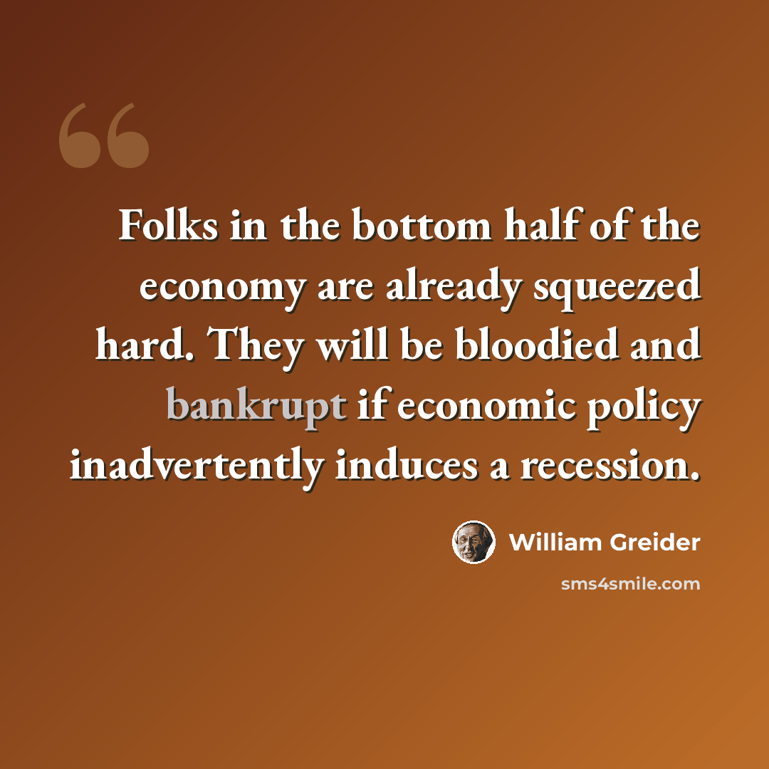 “Folks in the bottom half of the economy are already squeezed hard. They will be bloodied and bankrupt if economic policy inadvertently induces a recession.” quote by William Greider