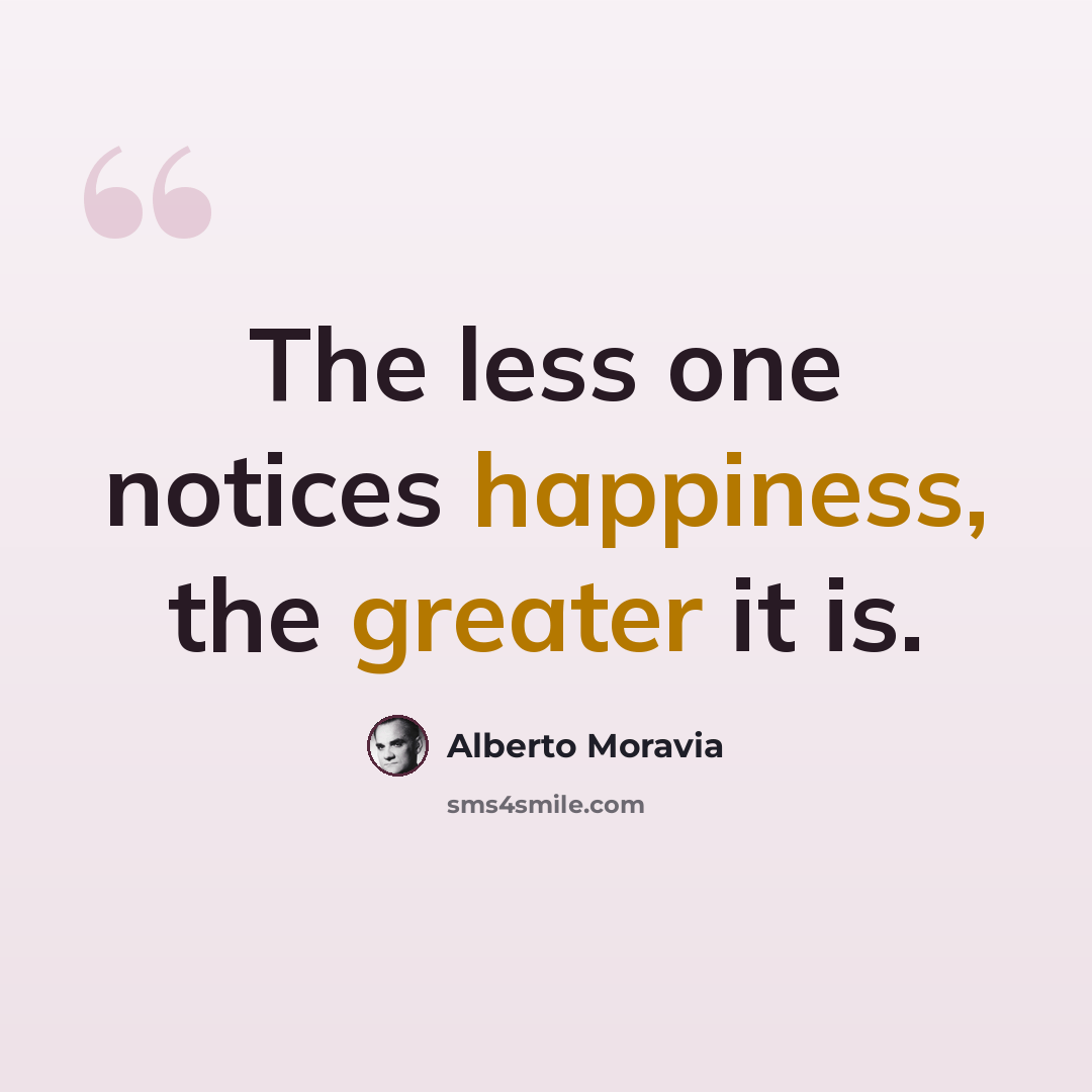 “The less one notices happiness, the greater it is.” quote by Alberto Moravia
