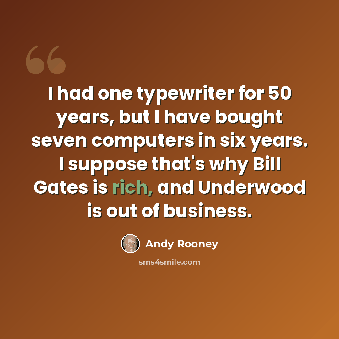 “I had one typewriter for 50 years, but I have bought seven computers in six years. I suppose that's why Bill Gates is rich, and Underwood is out of business.” quote by Andy Rooney