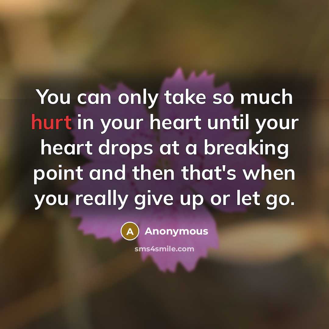 “You can only take so much hurt in your heart until your heart drops at a breaking point and then that's when you really give up or let go.” quote by Anonymous