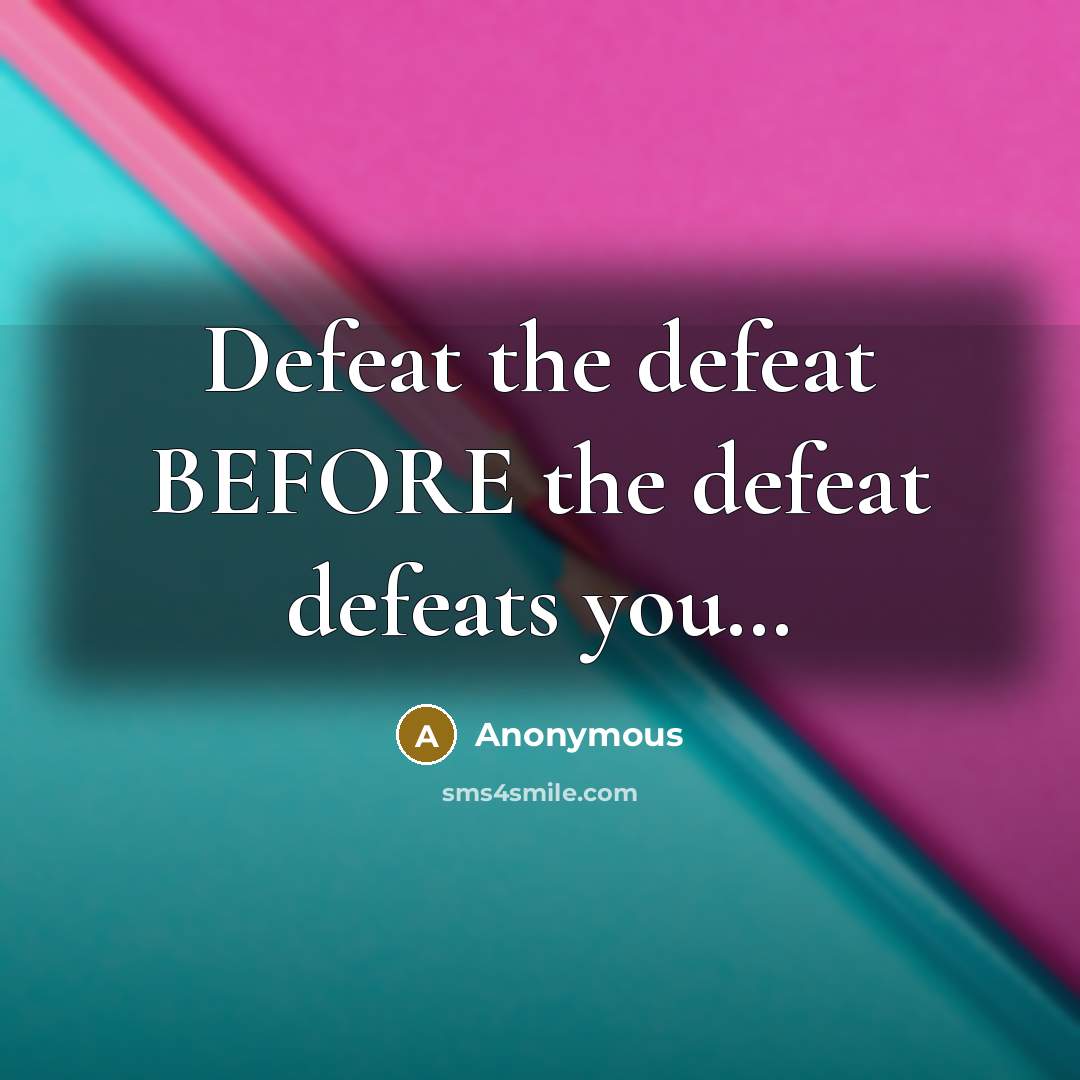 “Defeat the defeat BEFORE the defeat defeats you…” quote by Anonymous