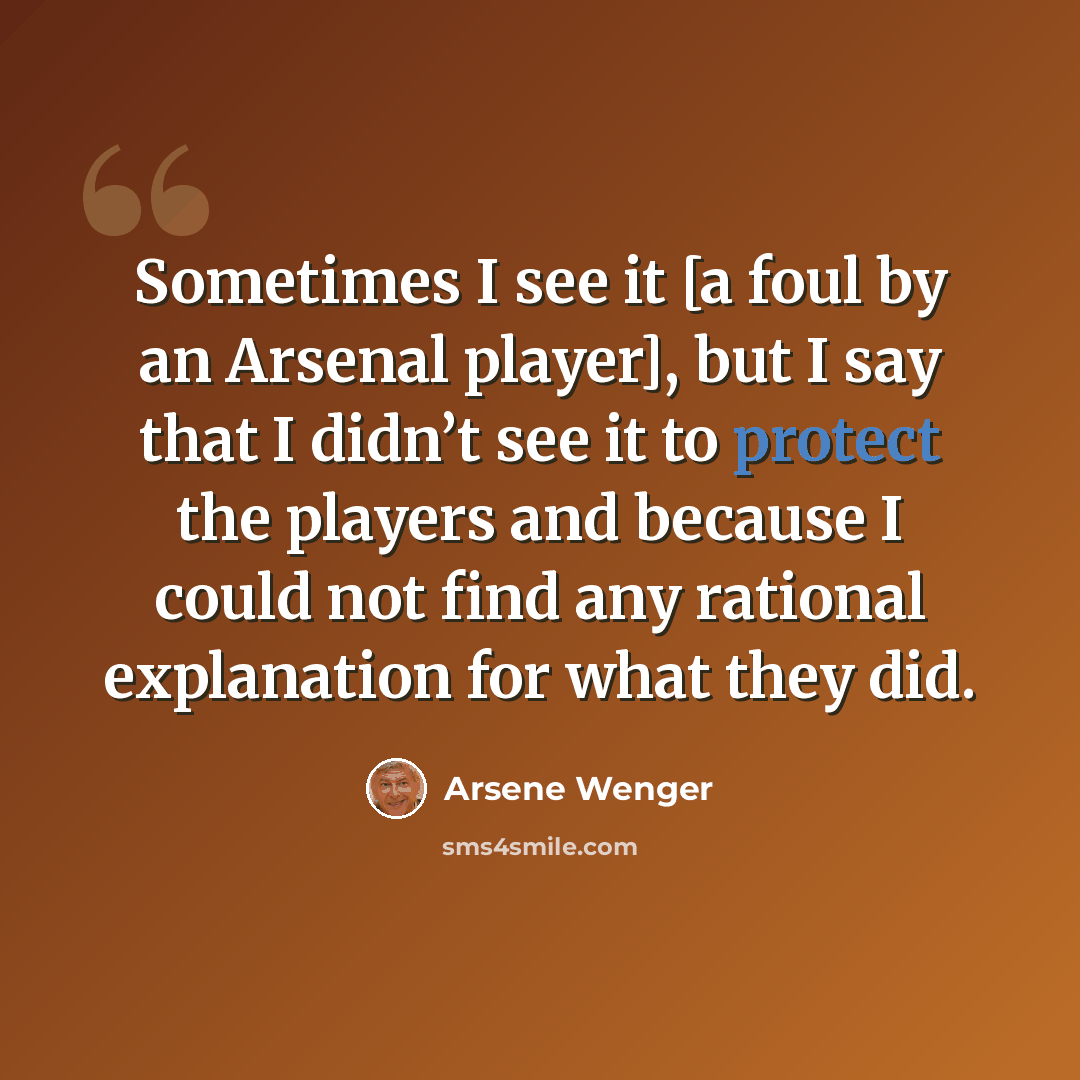 “Sometimes I see it [a foul by an Arsenal player], but I say that I didn’t see it to protect the players and because I could not find any rational explanation for what they did.” quote by Arsene Wenger