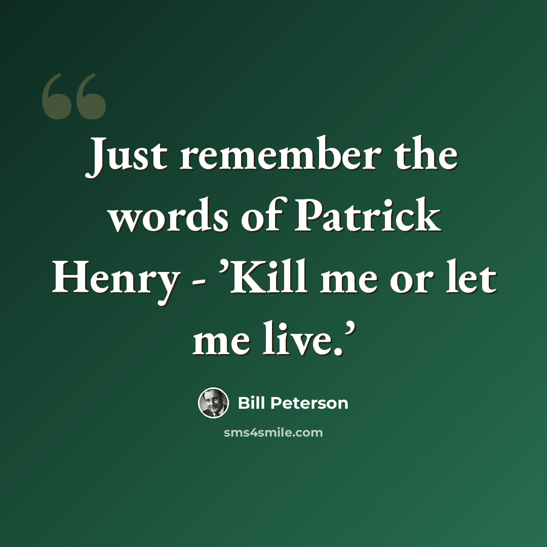 “Just remember the words of Patrick Henry - ’Kill me or let me live.’” quote by Bill Peterson