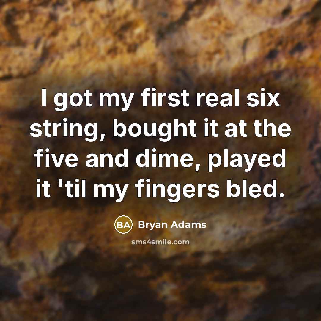 “I got my first real six string, bought it at the five and dime, played it 'til my fingers bled.” quote by Bryan Adams
