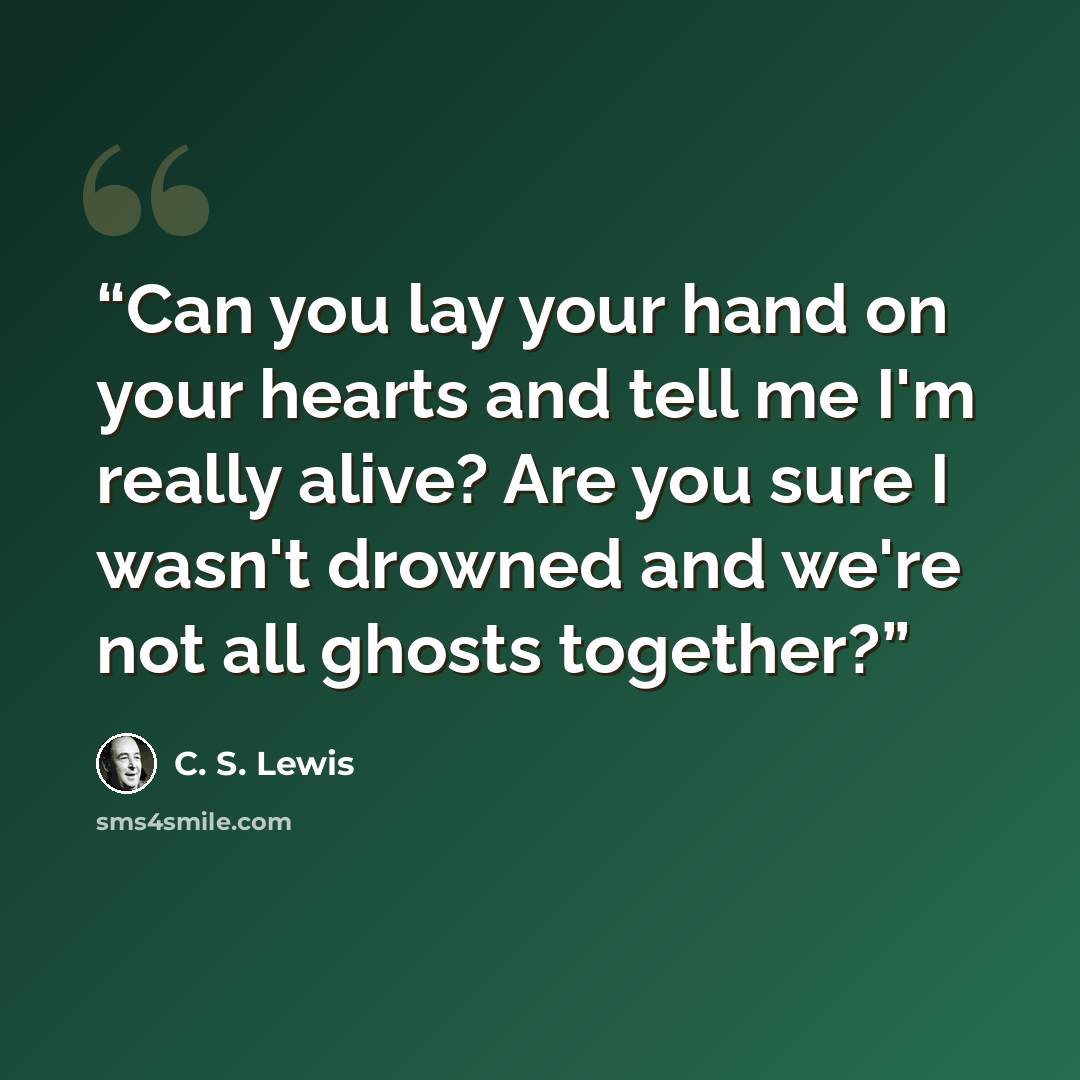 “Can you lay your hand on your hearts and tell me I'm really alive? Are you sure I wasn't drowned and we're not all ghosts together?” quote by C. S. Lewis