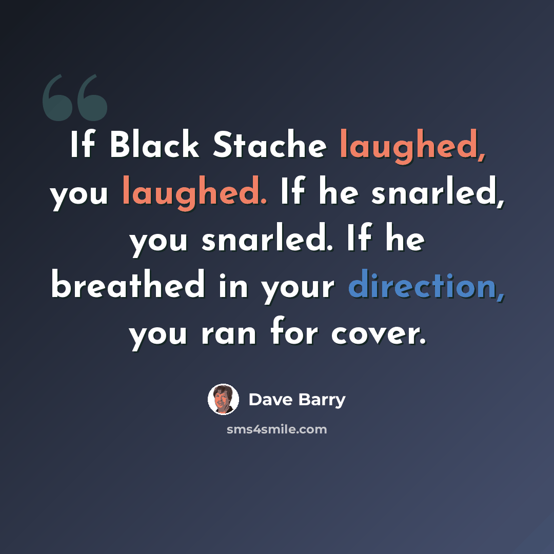 “If Black Stache laughed, you laughed. If he snarled, you snarled. If he breathed in your direction, you ran for cover.” quote by Dave Barry