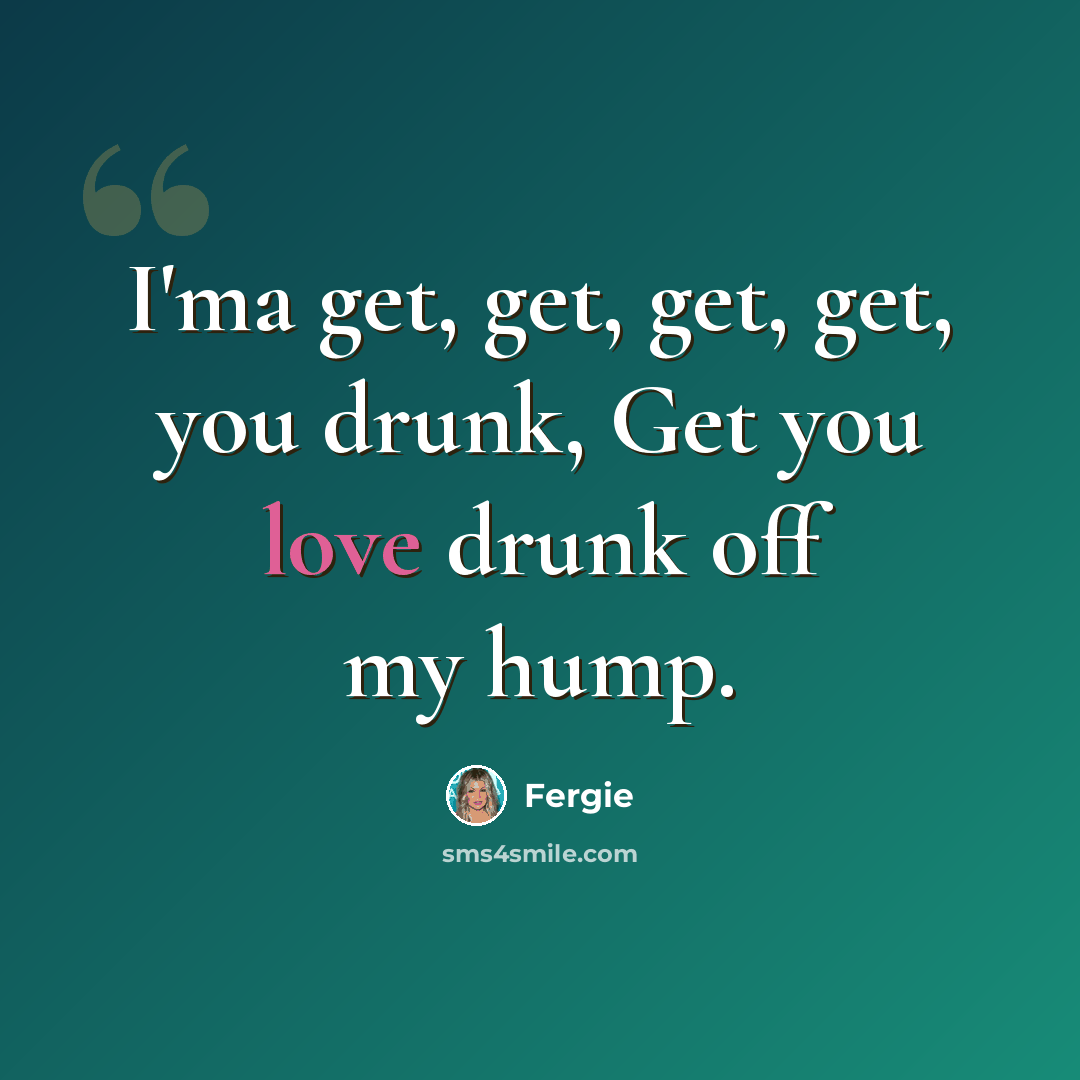 “I'ma get, get, get, get, you drunk, Get you love drunk off my hump.” quote by Fergie